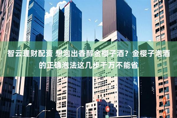智云理财配资 想泡出香醇金樱子酒？金樱子泡酒的正确泡法这几步千万不能省