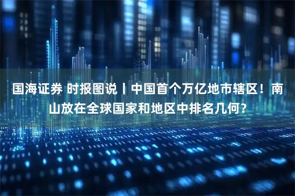 国海证券 时报图说丨中国首个万亿地市辖区！南山放在全球国家和地区中排名几何？