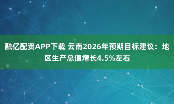 融亿配资APP下载 云南2026年预期目标建议：地区生产总值增长4.5%左右