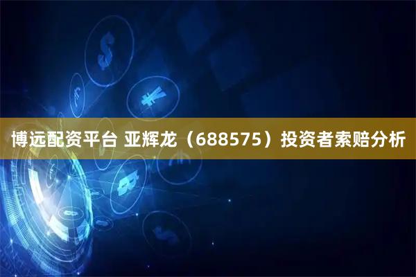 博远配资平台 亚辉龙（688575）投资者索赔分析