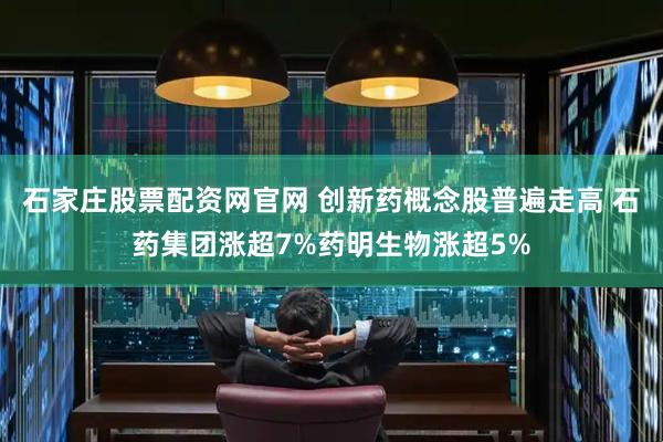 石家庄股票配资网官网 创新药概念股普遍走高 石药集团涨超7%药明生物涨超5%