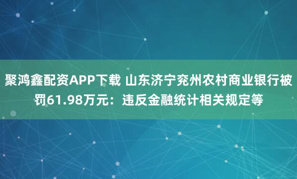 聚鸿鑫配资APP下载 山东济宁兖州农村商业银行被罚61.98万元：违反金融统计相关规定等