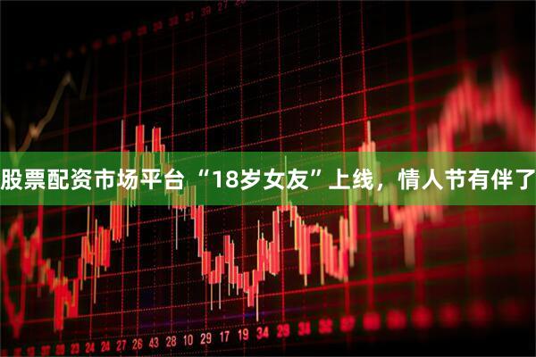 股票配资市场平台 “18岁女友”上线，情人节有伴了