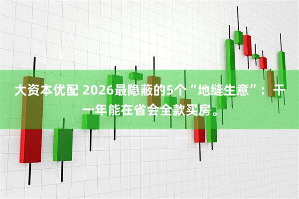 大资本优配 2026最隐蔽的5个“地缝生意”：干一年能在省会全款买房。