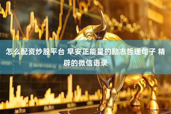 怎么配资炒股平台 早安正能量的励志哲理句子 精辟的微信语录