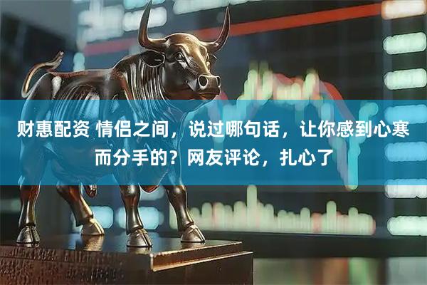 财惠配资 情侣之间，说过哪句话，让你感到心寒而分手的？网友评论，扎心了