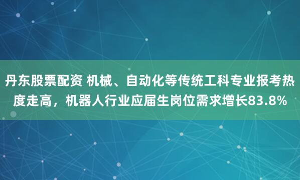 丹东股票配资 机械、自动化等传统工科专业报考热度走高，机器人行业应届生岗位需求增长83.8%