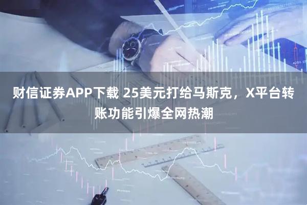 财信证券APP下载 25美元打给马斯克,X平台转账功能引爆全网热潮