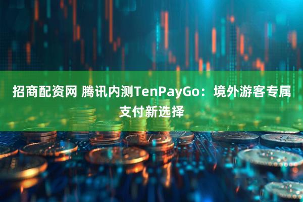 招商配资网 腾讯内测TenPayGo：境外游客专属支付新选择